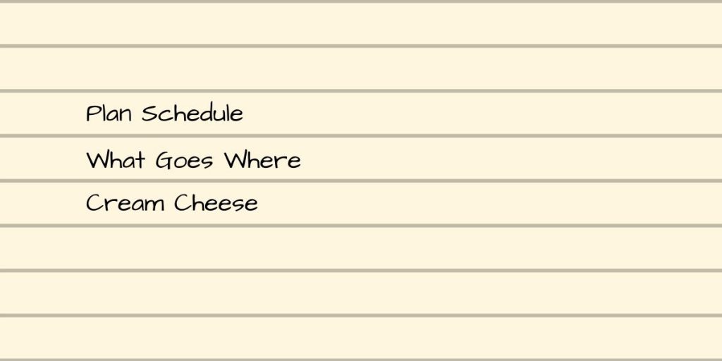 Plan Schedule
What Goes Where
Cream Cheese